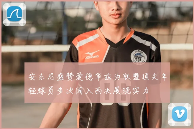 安东尼盛赞爱德华兹为联盟顶尖年轻球员多次闯入西决展现实力