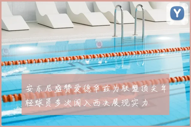 安东尼盛赞爱德华兹为联盟顶尖年轻球员多次闯入西决展现实力
