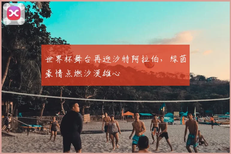 世界杯舞台再迎沙特阿拉伯，绿茵豪情点燃沙漠雄心