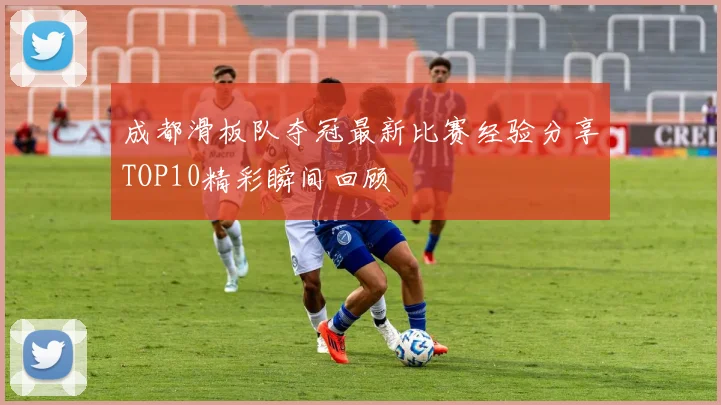 成都滑板队夺冠最新比赛经验分享TOP10精彩瞬间回顾
