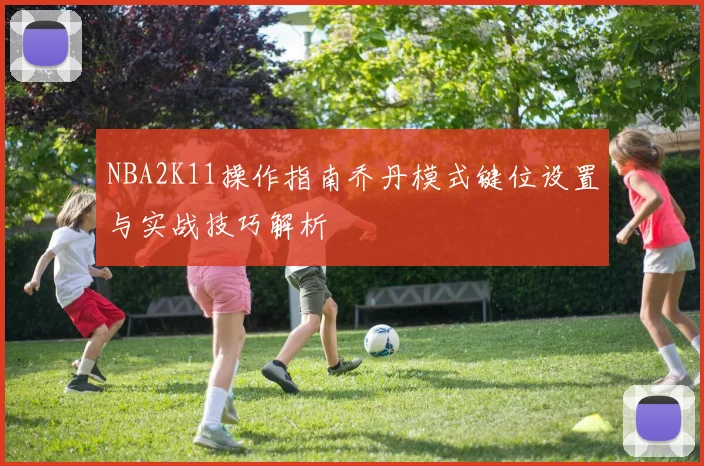 NBA2K11操作指南乔丹模式键位设置与实战技巧解析
