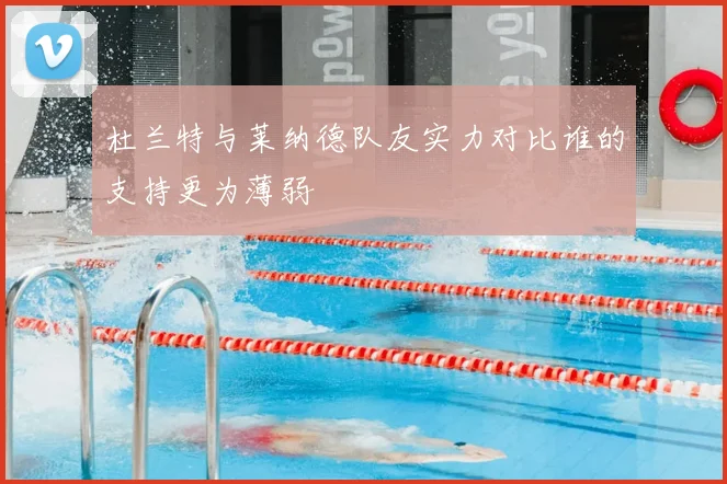 杜兰特与莱纳德队友实力对比谁的支持更为薄弱