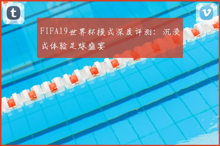 FIFA19世界杯模式深度评测：沉浸式体验足球盛宴
