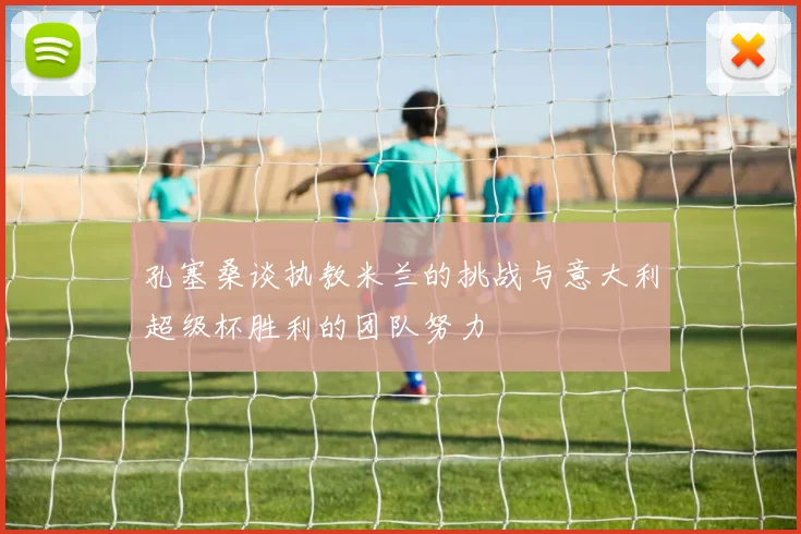 孔塞桑谈执教米兰的挑战与意大利超级杯胜利的团队努力