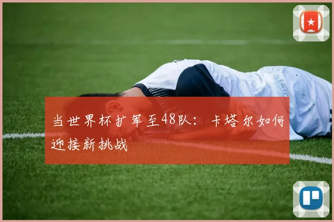当世界杯扩军至48队：卡塔尔如何迎接新挑战