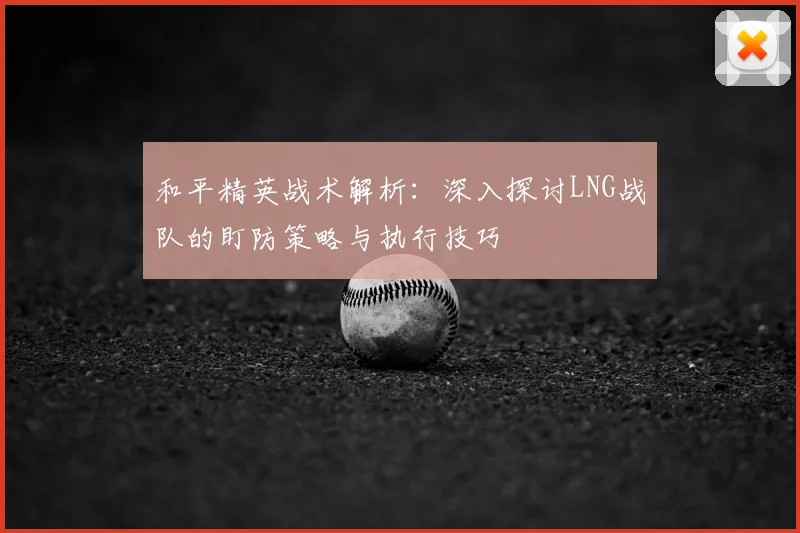 和平精英战术解析：深入探讨LNG战队的盯防策略与执行技巧