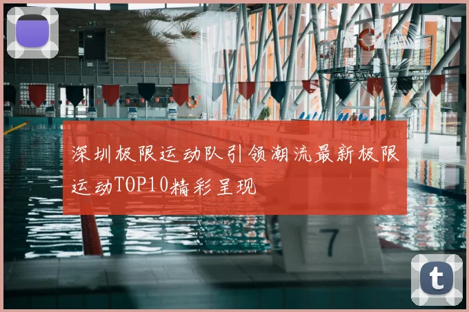 深圳极限运动队引领潮流最新极限运动TOP10精彩呈现