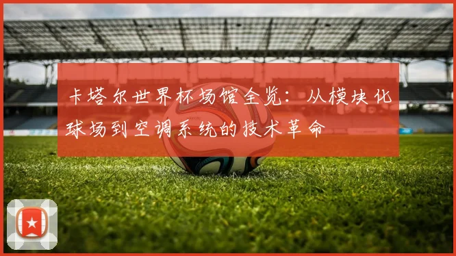 卡塔尔世界杯场馆全览：从模块化球场到空调系统的技术革命