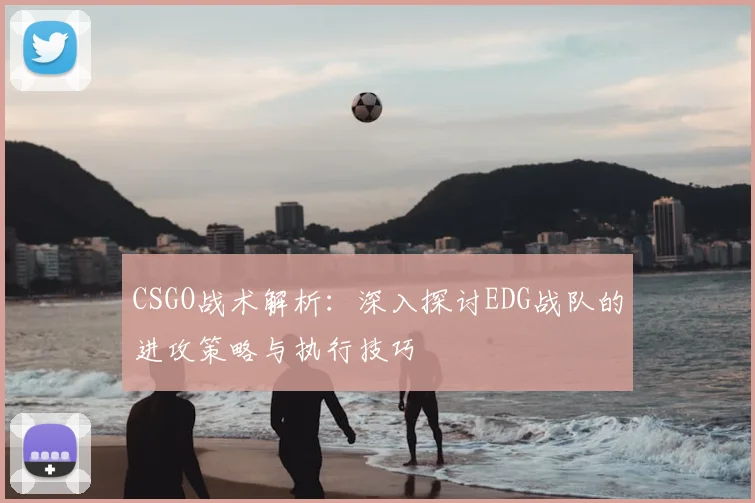 CSGO战术解析：深入探讨EDG战队的进攻策略与执行技巧