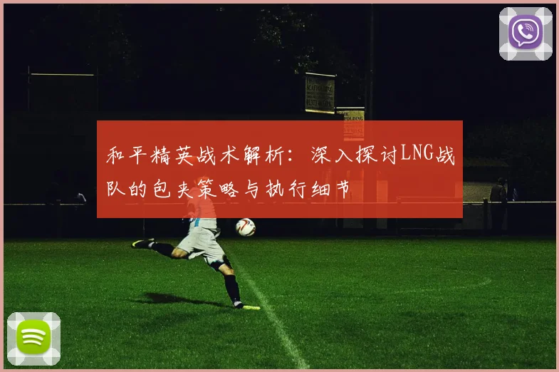 和平精英战术解析：深入探讨LNG战队的包夹策略与执行细节