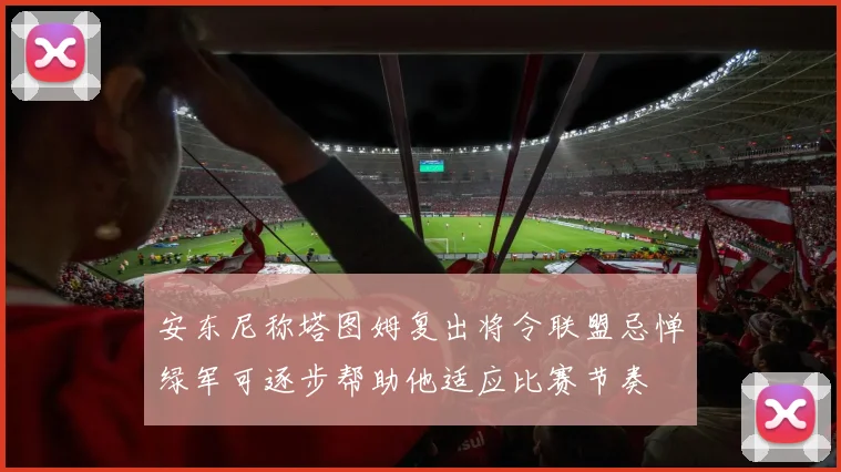 安东尼称塔图姆复出将令联盟忌惮绿军可逐步帮助他适应比赛节奏
