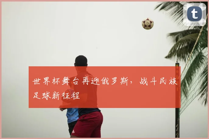 世界杯舞台再迎俄罗斯，战斗民族足球新征程