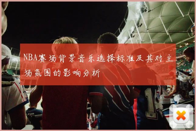 NBA赛场背景音乐选择标准及其对主场氛围的影响分析