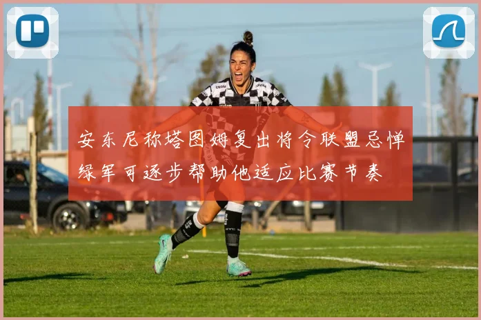 安东尼称塔图姆复出将令联盟忌惮绿军可逐步帮助他适应比赛节奏