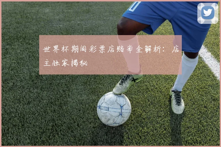 世界杯期间彩票店赔率全解析：店主独家揭秘