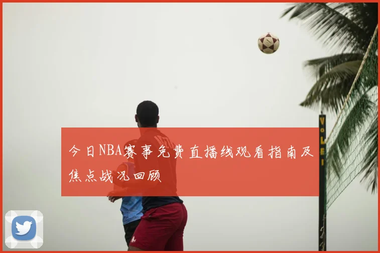 今日NBA赛事免费直播线观看指南及焦点战况回顾