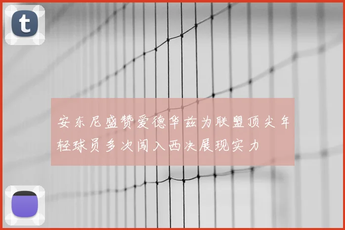 安东尼盛赞爱德华兹为联盟顶尖年轻球员多次闯入西决展现实力
