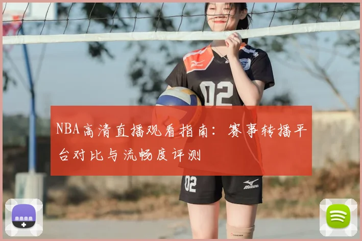 NBA高清直播观看指南：赛事转播平台对比与流畅度评测