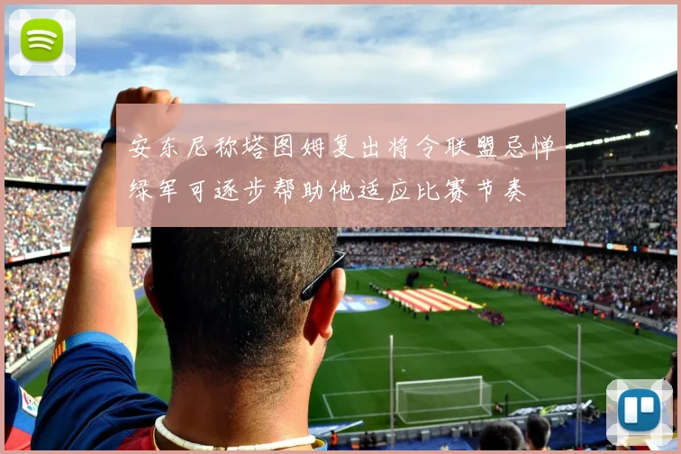 安东尼称塔图姆复出将令联盟忌惮绿军可逐步帮助他适应比赛节奏