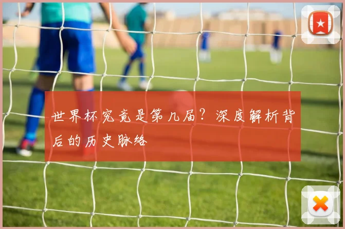 世界杯究竟是第几届？深度解析背后的历史脉络