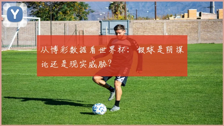 从博彩数据看世界杯：假球是阴谋论还是现实威胁？