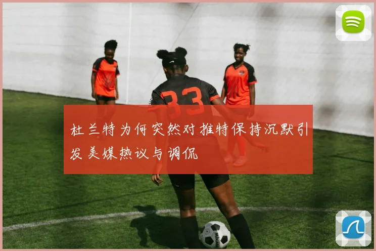 杜兰特为何突然对推特保持沉默引发美媒热议与调侃