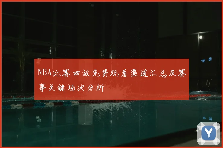 NBA比赛回放免费观看渠道汇总及赛事关键场次分析