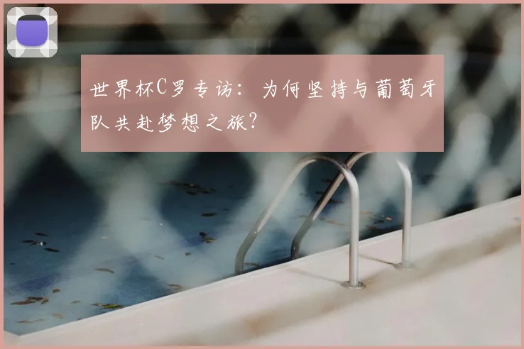 世界杯C罗专访：为何坚持与葡萄牙队共赴梦想之旅？