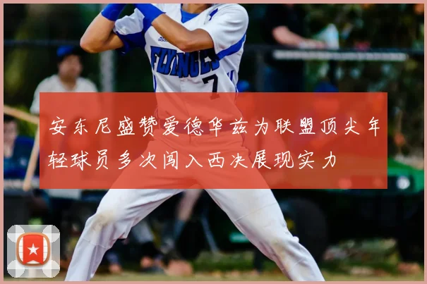 安东尼盛赞爱德华兹为联盟顶尖年轻球员多次闯入西决展现实力