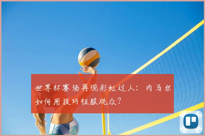 世界杯赛场再现彩虹过人：内马尔如何用技巧征服观众？