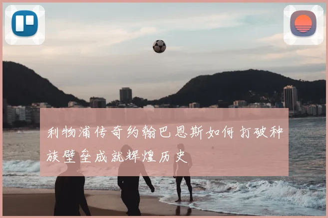 利物浦传奇约翰巴恩斯如何打破种族壁垒成就辉煌历史