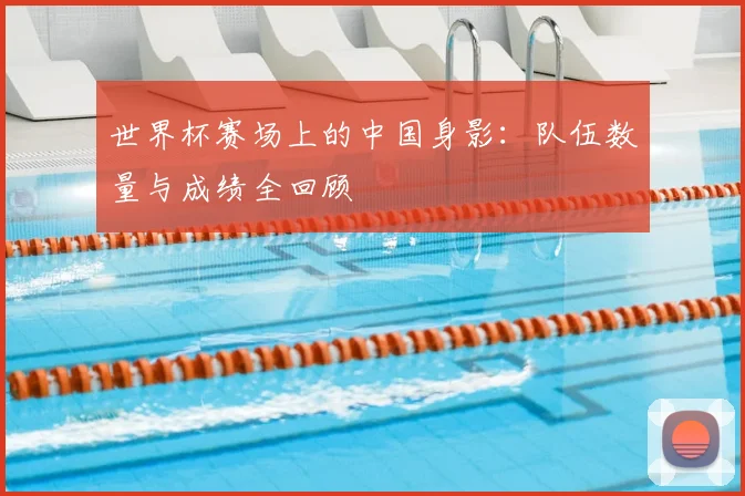 世界杯赛场上的中国身影：队伍数量与成绩全回顾