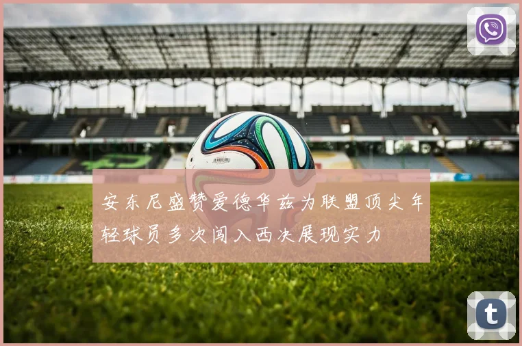 安东尼盛赞爱德华兹为联盟顶尖年轻球员多次闯入西决展现实力