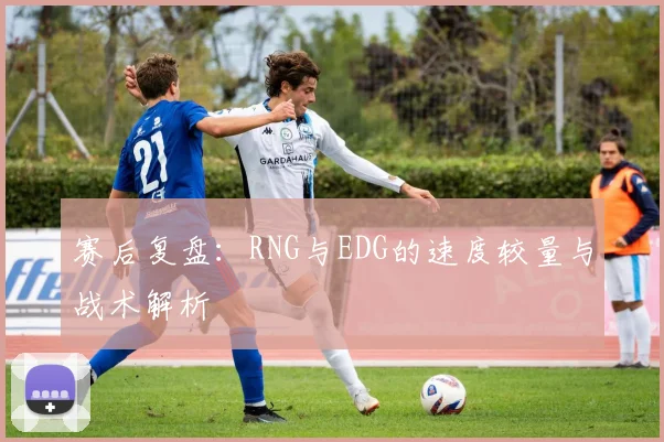赛后复盘：RNG与EDG的速度较量与战术解析