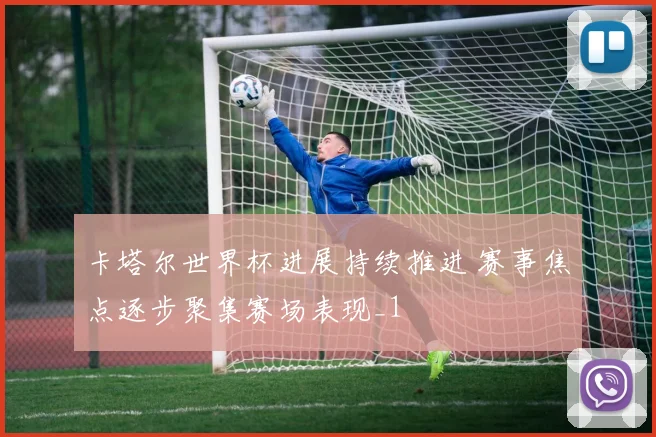 卡塔尔世界杯进展持续推进 赛事焦点逐步聚集赛场表现_1