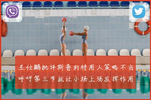 王仕鹏批评斯普利特用人策略不当呼吁第三节就让小杨上场发挥作用