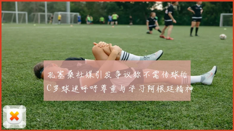 孔塞桑社媒引发争议称不需传球给C罗球迷呼吁尊重与学习阿根廷精神