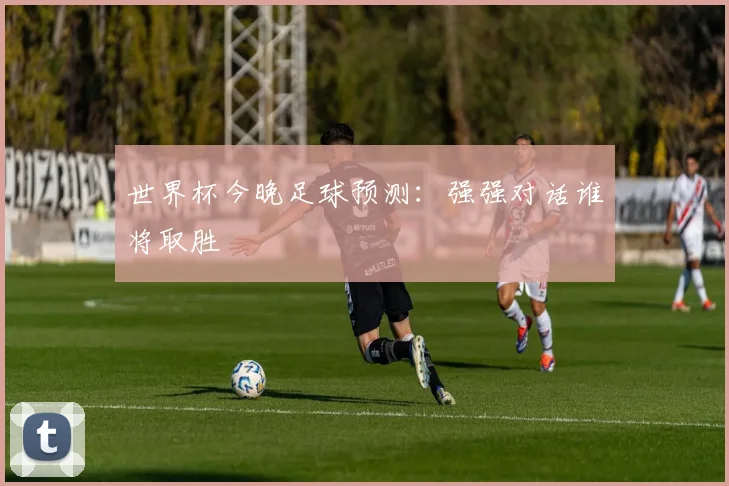 世界杯今晚足球预测:强强对话谁将取胜