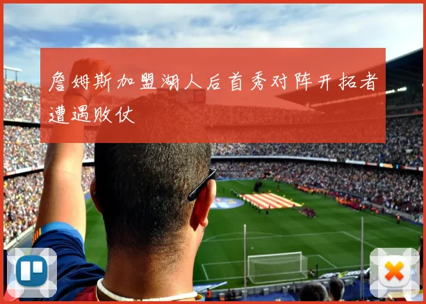 詹姆斯加盟湖人后首秀对阵开拓者遭遇败仗
