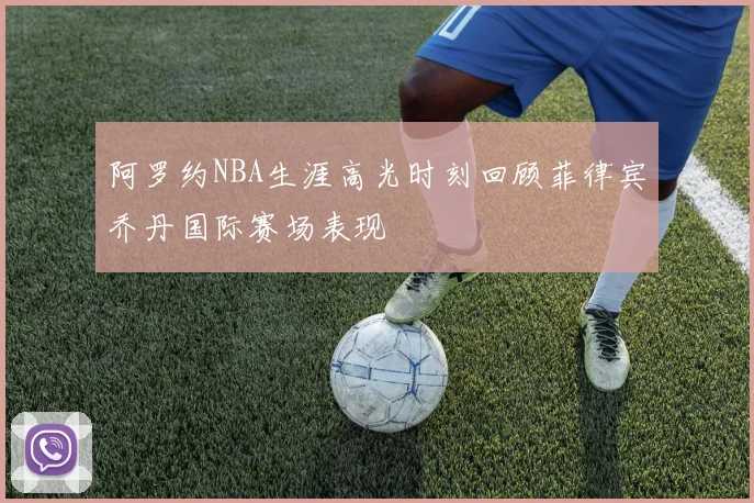 阿罗约NBA生涯高光时刻回顾菲律宾乔丹国际赛场表现