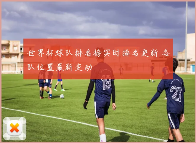 世界杯球队排名榜实时排名更新 各队位置最新变动