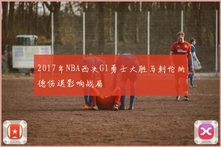 2017年NBA西决G1勇士大胜马刺伦纳德伤退影响战局