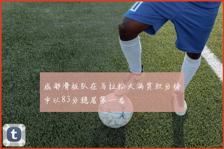 成都滑板队在马拉松大满贯积分榜中以83分稳居第一名