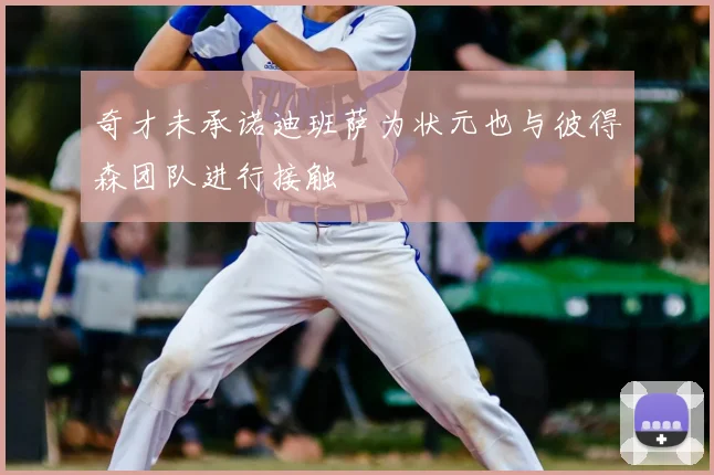 奇才未承诺迪班萨为状元也与彼得森团队进行接触