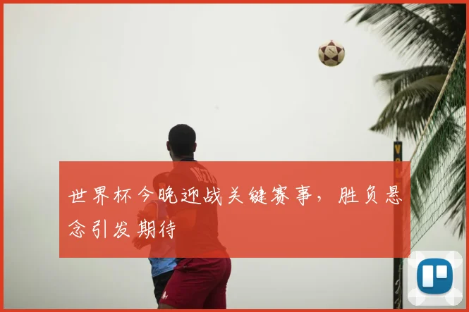 世界杯今晚迎战关键赛事，胜负悬念引发期待