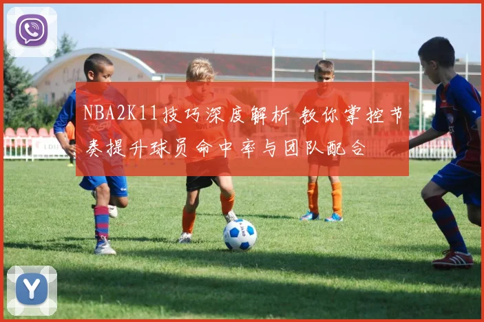 NBA2K11技巧深度解析 教你掌控节奏提升球员命中率与团队配合