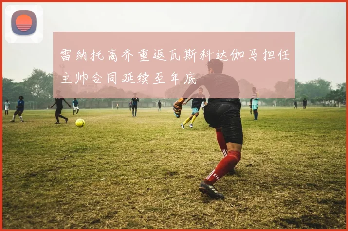 雷纳托高乔重返瓦斯科达伽马担任主帅合同延续至年底