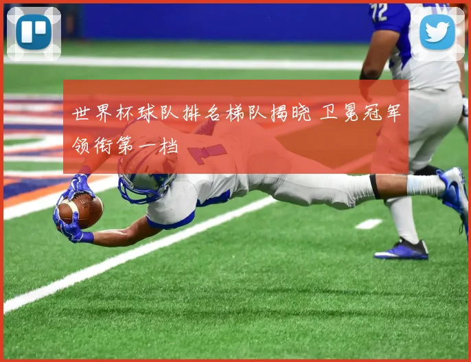 世界杯球队排名梯队揭晓 卫冕冠军领衔第一档