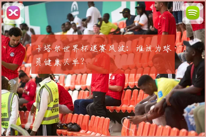 卡塔尔世界杯退赛风波：谁该为球员健康买单？