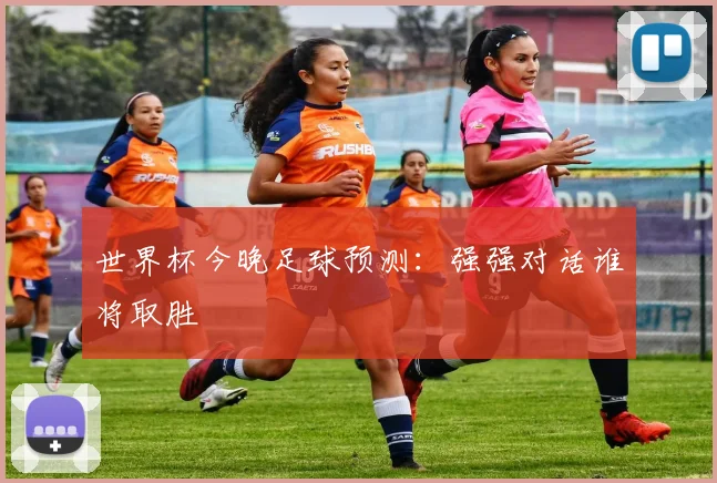 世界杯今晚足球预测：强强对话谁将取胜